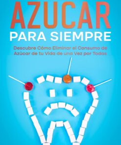 Cómo Dejar el Azúcar para Siempre: Descubre Cómo Eliminar el Consumo de Azúcar de tu Vida de una Vez por Todas